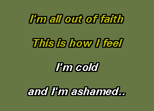 I'm all out of faith

This is how I feel
I'm cold

and I'm ashamed