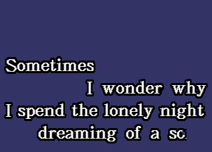 Sometimes
I wonder Why
I spend the lonely night

dreaming of a so.