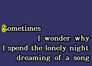 Siometimes
I wonder Why
I spend the lonely night

dreaming of a song