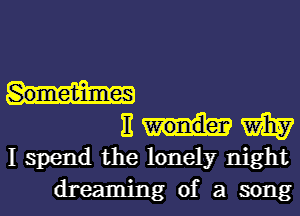 II M
I spend the lonely night

dreaming of a song