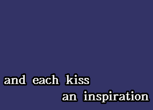 and each kiss
an inspiration