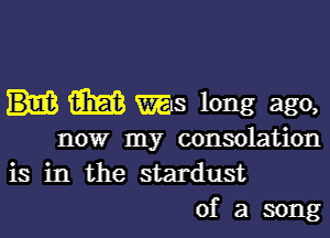 m was long ago,

now my consolation
is in the stardust
of a song