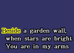 a garden wall,
When stars are bright

You are in my arms