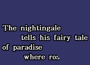 The nightingale

tells his fairy tale
of paradise
where roz.