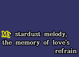 m stardust melody,
the memory of lovds
refrain