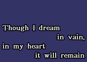 Though I dream
in vain,

in my heart
it Will remain