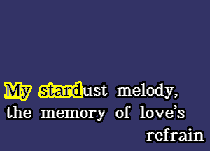 M7 dust melody,
the memory of love,s
refrain