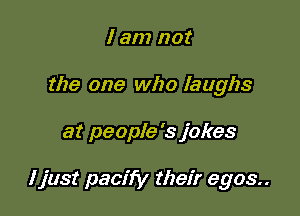 I am not
the one who laughs

at people's jokes

ljust pacify their egos.