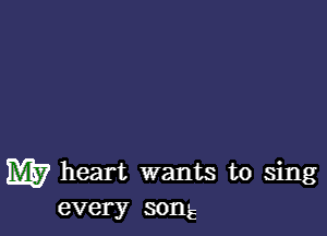 W heart wants to sing
every son-E