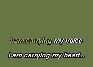 I am carrying my voice

I am carrying my heart