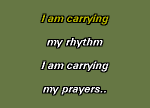 I am carrying

my rhythm
I an? carrying

my prayers. .