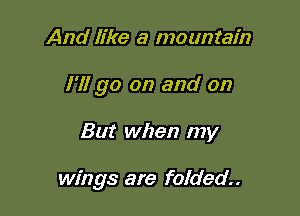 And like a mountain
I'll go on and on

But when my

wings are folded..