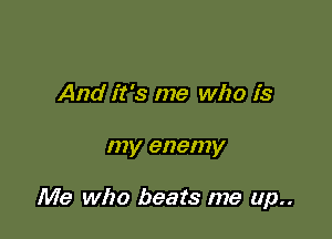 And it's me who is

my enemy

Me who beats me up..