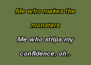 Me who makes the

monsters

Me who strips my

confidence, oh..