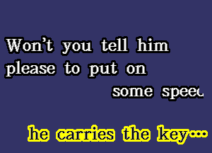 Won? you tell him
please to put on
some speet.

mmmw