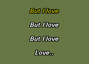 But I love

But I love

But I love

Love..