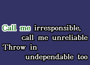 w irresponsible,

call me unreliable

Throw in
undependable too