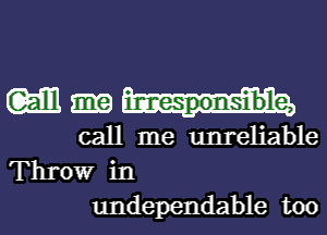 MM

call me unreliable
Throw in
undependable too