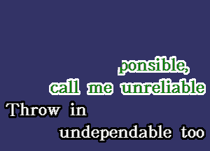 CcEjEl unme'li-a'b'le
Throw in

undependable too I