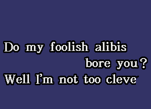 Do my foolish alibis

bore you?
Well Fm not too Cleve