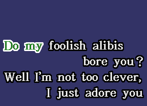 m foolish alibis

bore you?
Well Fm not too clever,
I just adore you