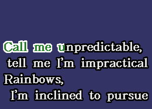 w unpredictable,

tell me Fm impractical
Rainbows,
Fm inclined to pursue