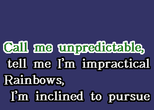 W.

tell me Tm impractical
Rainbows,
Fm inclined to pursue