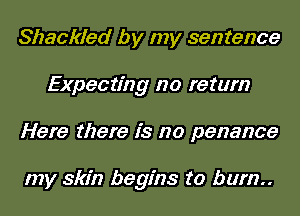 Shackled by my sentence
Expecting no return
Here there is no penance

my skin begins to bum.