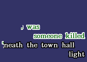 J

someone killlled
Eineath the town hall
light