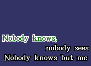 nobody sees
Nobody knows but me