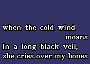 When the cold Wind
moans

In a long black veil,

she cries over my bones