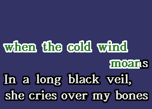 m iii?
.13

In a long black veil,

she cries over my bones