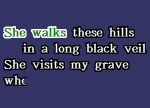 gig m these hills

in a long black veil

She Visits my grave
Wht