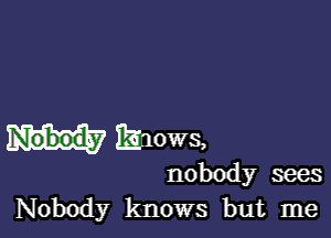 Riuows,

nobody sees
Nobody knows but me