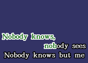 iody sees
Nobody knows but me