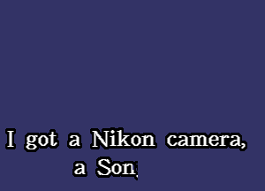 I got a Nikon camera,
a Son.