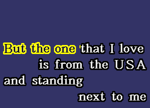 m 'that I love

is from the USA
and standing

next to me