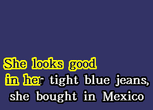 S319
E BEr tight blue jeans,
she bought in Mexico