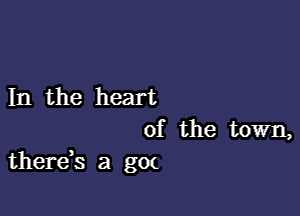 In the heart

of the town,
therds a g0(