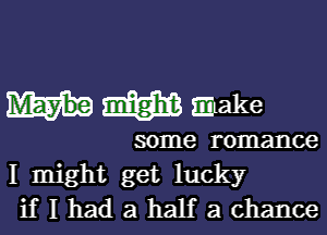 mm make

some romance
1 might get lucky
if I had a half a chance