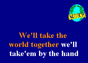 W 9' take the
world together we'll
take'em by the hand