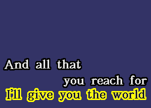 And all that

you reach for

mmmm