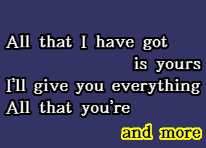 All that I have got
is yours

F11 give you everything
All that youtre