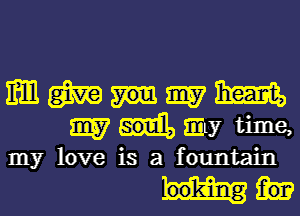 mmhmm
may time,

my love is a fountain