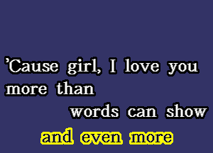 ,Cause girl, I love you
more than
words can showr

even mone