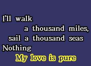 F11 walk

a thousand miles,
sail a thousand seas

Nothing
1M3? Ea