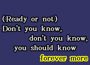 (Ready or not)
Donot you know,
dorft you know,
you should know

forever more