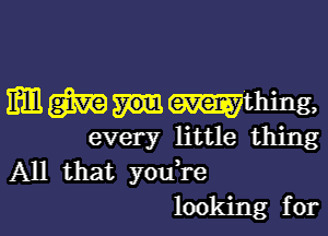 mgmmmthing,

every little thing
All that youTe
looking for