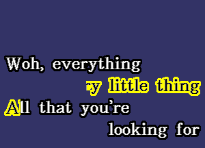 Woh, everything

w mm m
Q11 that youR'e

looking for