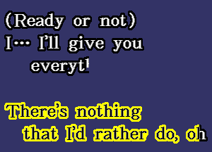 (Ready or not)
1- F11 give you
everyt'

mul-
mmmww